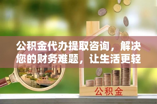 雨花公积金代办提取咨询，解决您的财务难题，让生活更轻松