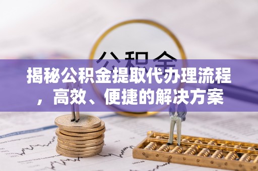 雨花揭秘公积金提取代办理流程，高效、便捷的解决方案