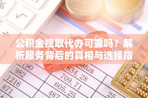 雨花公积金提取代办可靠吗？解析服务背后的真相与选择指南