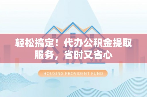 雨花轻松搞定！代办公积金提取服务，省时又省心