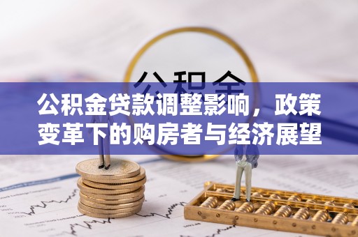 雨花公积金贷款调整影响，政策变革下的购房者与经济展望