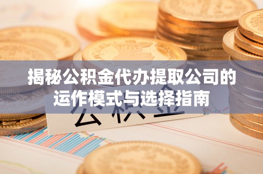 雨花揭秘公积金代办提取公司的运作模式与选择指南
