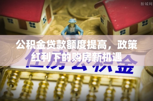 雨花公积金贷款额度提高，政策红利下的购房新机遇