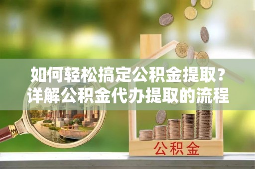 雨花如何轻松搞定公积金提取？详解公积金代办提取的流程与优势