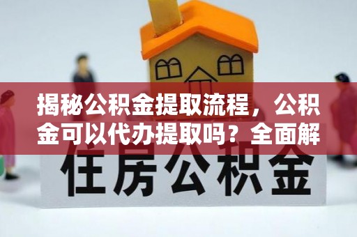 雨花揭秘公积金提取流程，公积金可以代办提取吗？全面解析与实用指南