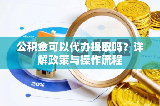 雨花公积金可以代办提取吗？详解政策与操作流程