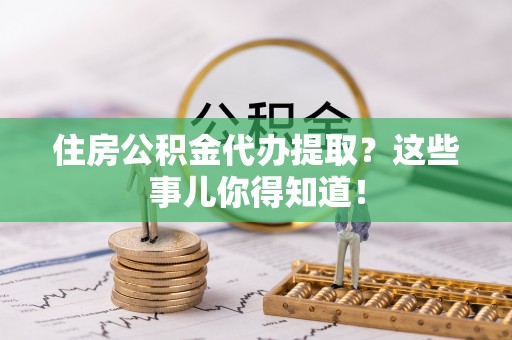 雨花住房公积金代办提取？这些事儿你得知道！