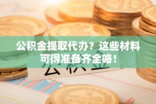 雨花公积金提取代办？这些材料可得准备齐全咯！