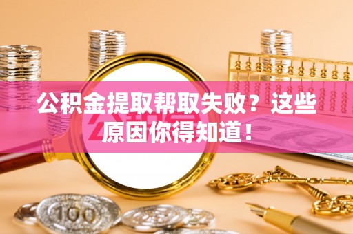 雨花公积金提取帮取失败？这些原因你得知道！