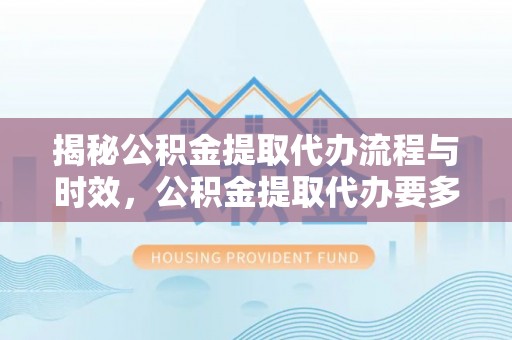 雨花揭秘公积金提取代办流程与时效，公积金提取代办要多久不再神秘