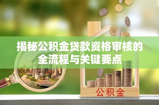 雨花揭秘公积金贷款资格审核的全流程与关键要点