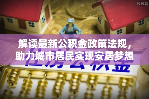 雨花解读最新公积金政策法规，助力城市居民实现安居梦想