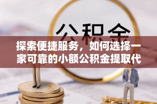 雨花探索便捷服务，如何选择一家可靠的小额公积金提取代办公司