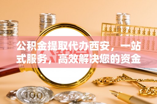 雨花公积金提取代办西安，一站式服务，高效解决您的资金需求