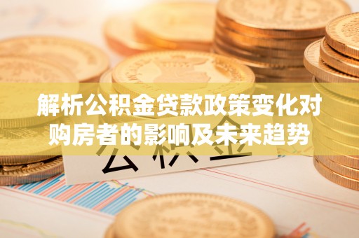 雨花解析公积金贷款政策变化对购房者的影响及未来趋势