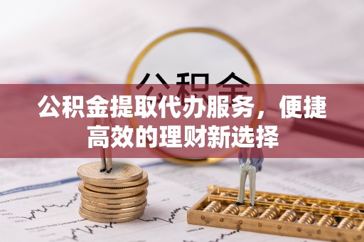 雨花公积金提取代办服务，便捷高效的理财新选择