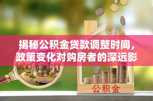 雨花揭秘公积金贷款调整时间，政策变化对购房者的深远影响