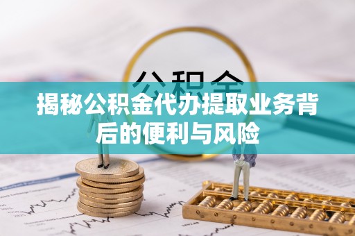 雨花揭秘公积金代办提取业务背后的便利与风险