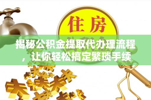 雨花揭秘公积金提取代办理流程，让你轻松搞定繁琐手续