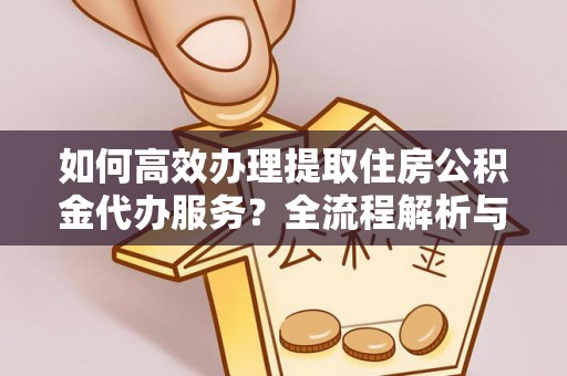 雨花如何高效办理提取住房公积金代办服务？全流程解析与技巧分享