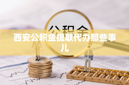 雨花西安公积金提取代办那些事儿