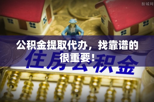 雨花公积金提取代办，找靠谱的很重要！