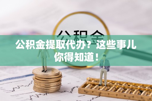 雨花公积金提取代办？这些事儿你得知道！