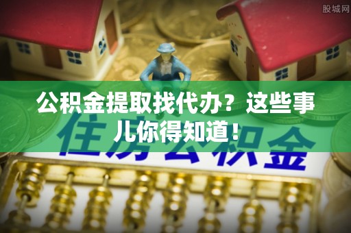雨花公积金提取找代办？这些事儿你得知道！