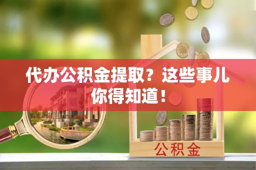 雨花代办公积金提取？这些事儿你得知道！