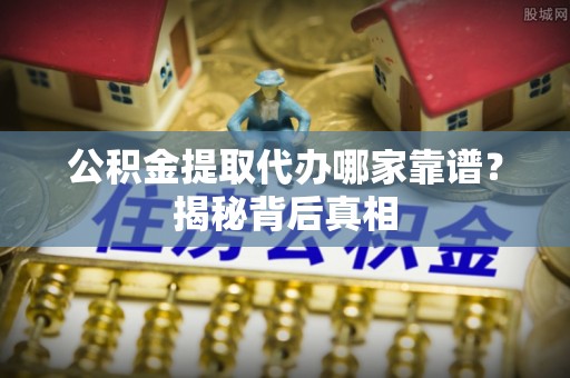 雨花公积金提取代办哪家靠谱？揭秘背后真相