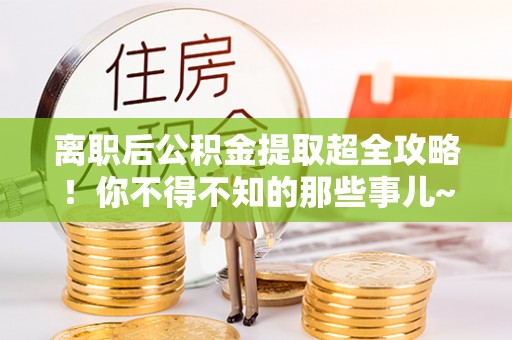 雨花离职后公积金提取超全攻略！你不得不知的那些事儿~