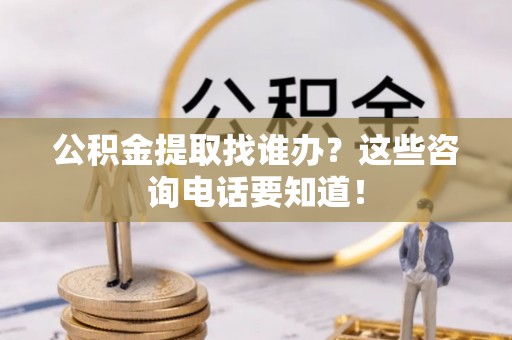 雨花公积金提取找谁办？这些咨询电话要知道！