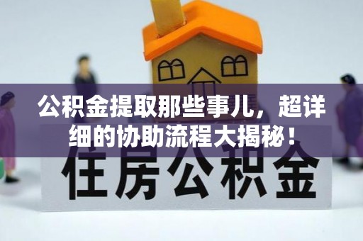 雨花公积金提取那些事儿，超详细的协助流程大揭秘！