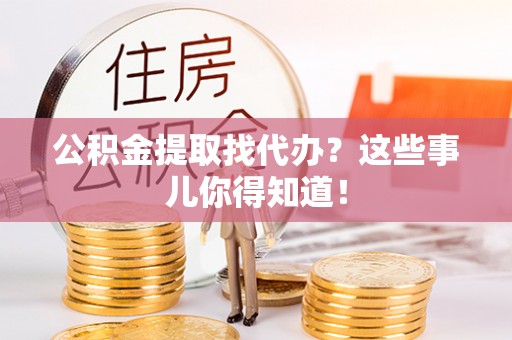 雨花公积金提取找代办？这些事儿你得知道！