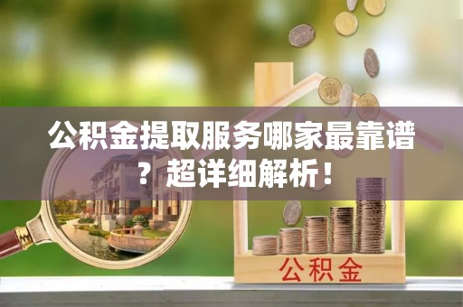 雨花公积金提取服务哪家最靠谱？超详细解析！