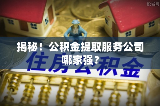 雨花揭秘！公积金提取服务公司哪家强？