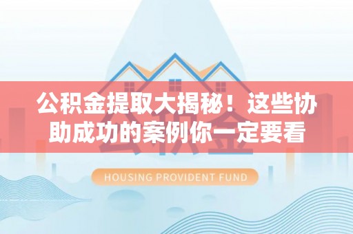雨花公积金提取大揭秘！这些协助成功的案例你一定要看