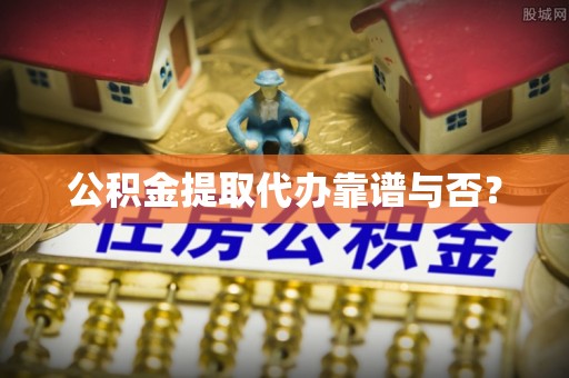 雨花公积金提取代办靠谱与否？