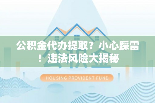雨花公积金代办提取？小心踩雷！违法风险大揭秘
