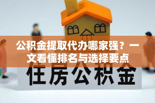 雨花公积金提取代办哪家强？一文看懂排名与选择要点