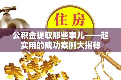 雨花公积金提取那些事儿——超实用的成功案例大揭秘