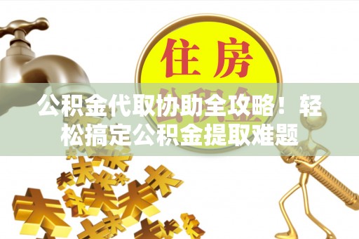 雨花公积金代取协助全攻略！轻松搞定公积金提取难题