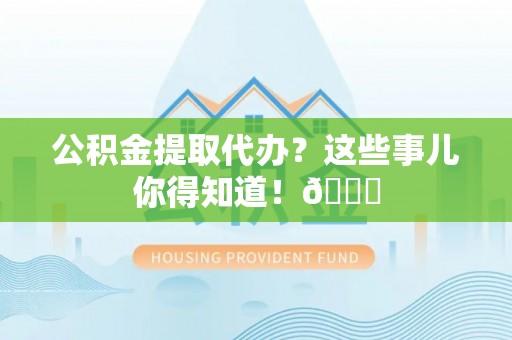 雨花公积金提取代办？这些事儿你得知道！😎