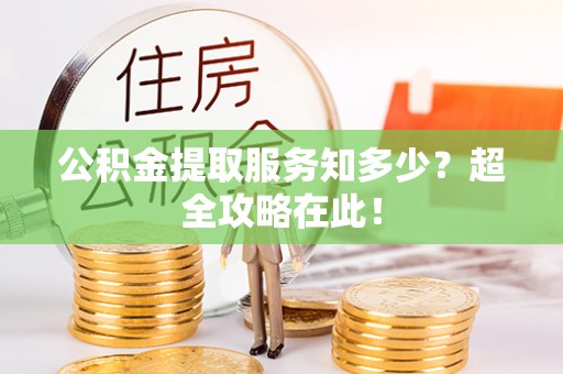 雨花公积金提取服务知多少？超全攻略在此！