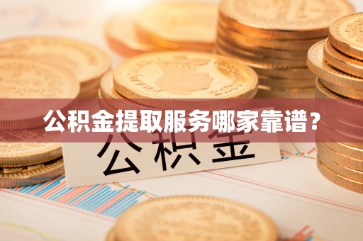 雨花公积金提取服务哪家靠谱？