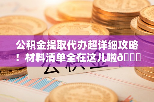 雨花公积金提取代办超详细攻略！材料清单全在这儿啦😎