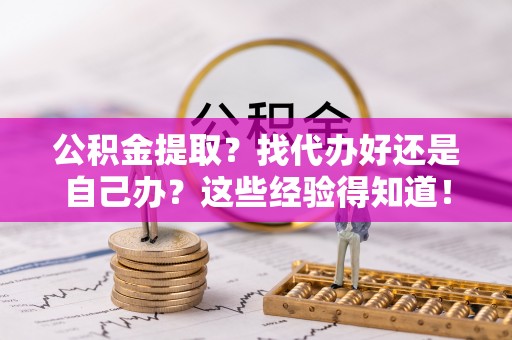 雨花公积金提取？找代办好还是自己办？这些经验得知道！