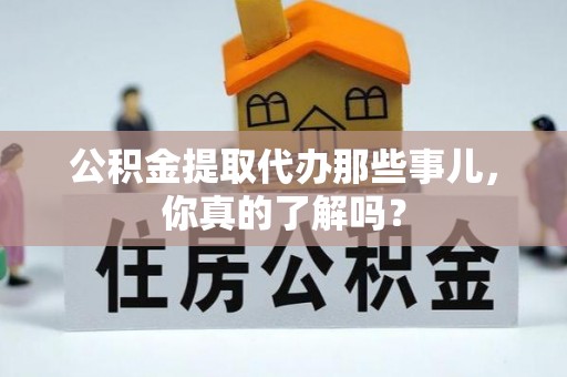 雨花公积金提取代办那些事儿，你真的了解吗？