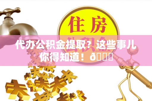 雨花代办公积金提取？这些事儿你得知道！😎