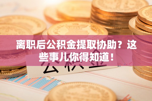 雨花离职后公积金提取协助？这些事儿你得知道！
